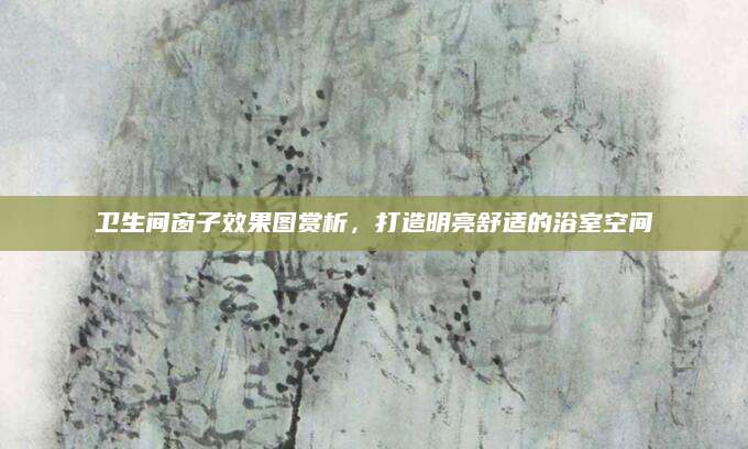 卫生间窗子效果图赏析，打造明亮舒适的浴室空间