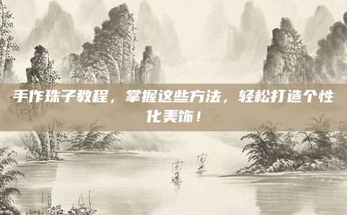 手作珠子教程，掌握这些方法，轻松打造个性化美饰！