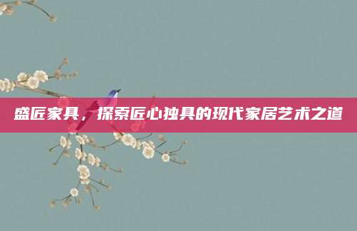 盛匠家具，探索匠心独具的现代家居艺术之道