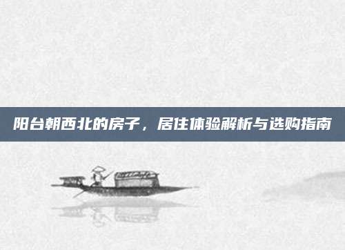 阳台朝西北的房子，居住体验解析与选购指南