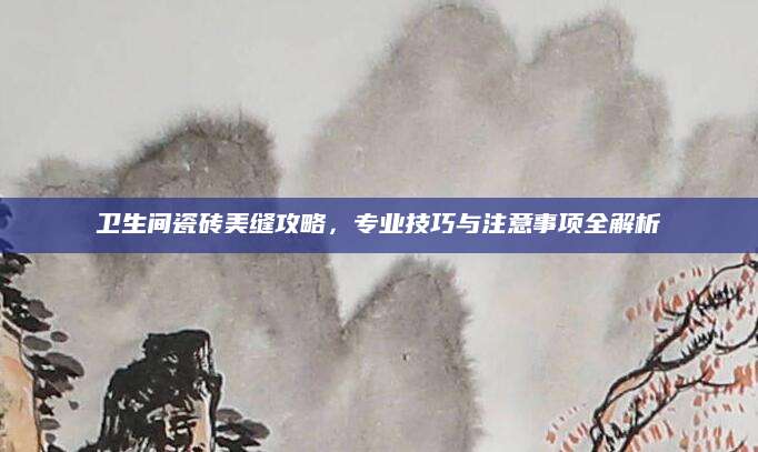 卫生间瓷砖美缝攻略，专业技巧与注意事项全解析