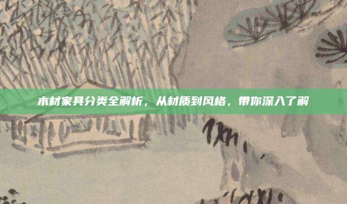 木材家具分类全解析，从材质到风格，带你深入了解