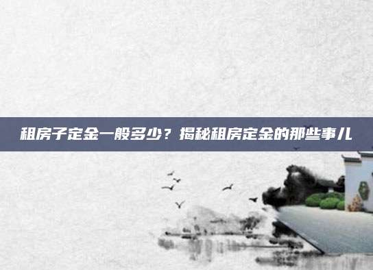 租房子定金一般多少？揭秘租房定金的那些事儿