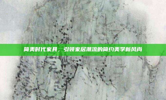 简美时代家具，引领家居潮流的简约美学新风尚
