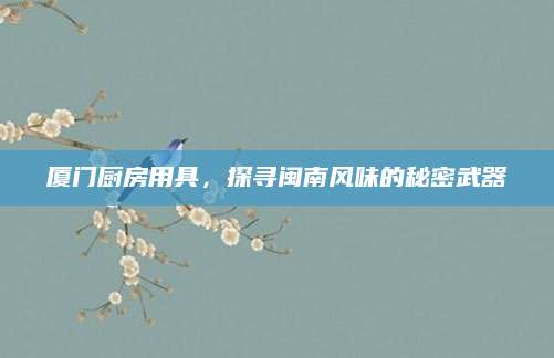 厦门厨房用具，探寻闽南风味的秘密武器