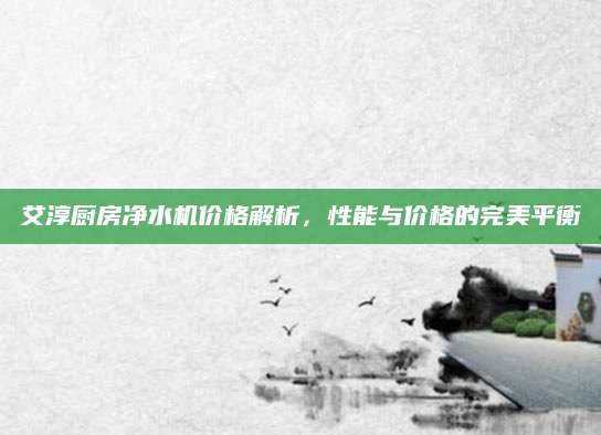 艾淳厨房净水机价格解析，性能与价格的完美平衡