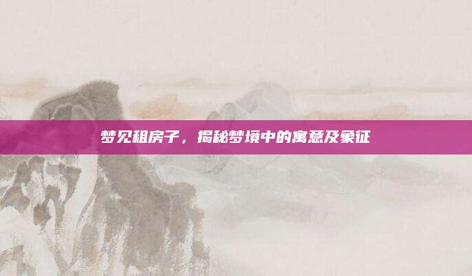 梦见租房子，揭秘梦境中的寓意及象征