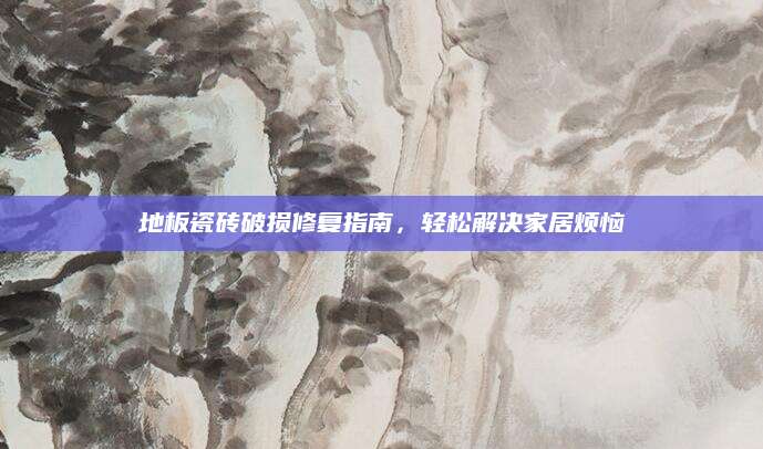 地板瓷砖破损修复指南，轻松解决家居烦恼