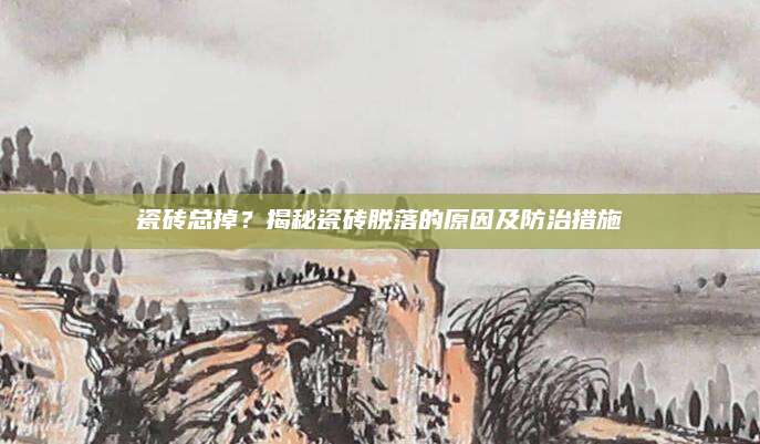 瓷砖总掉？揭秘瓷砖脱落的原因及防治措施