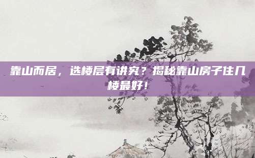 靠山而居，选楼层有讲究？揭秘靠山房子住几楼最好！