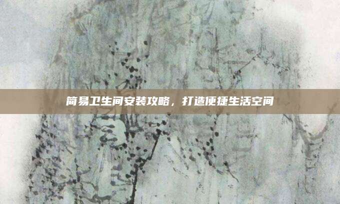 简易卫生间安装攻略，打造便捷生活空间