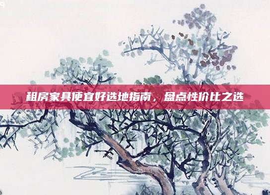 租房家具便宜好选地指南，盘点性价比之选