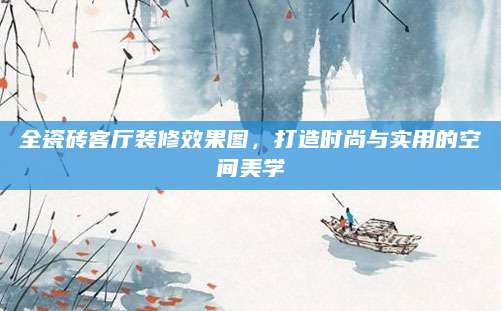 全瓷砖客厅装修效果图，打造时尚与实用的空间美学