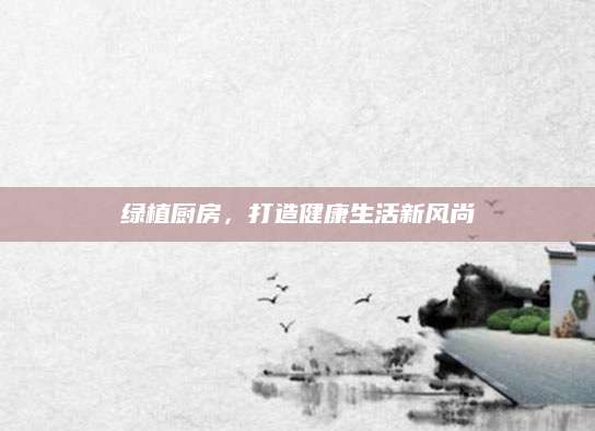 绿植厨房，打造健康生活新风尚