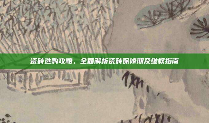 瓷砖选购攻略，全面解析瓷砖保修期及维权指南