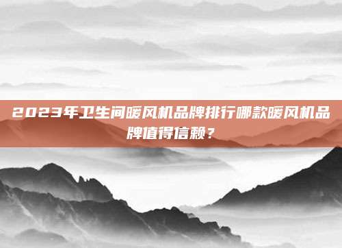 2023年卫生间暖风机品牌排行哪款暖风机品牌值得信赖？