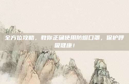 全方位攻略，教你正确使用防烟口罩，保护呼吸健康！