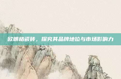 欧朗格瓷砖，探究其品牌地位与市场影响力
