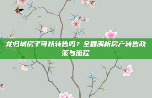 龙归城房子可以转售吗？全面解析房产转售政策与流程