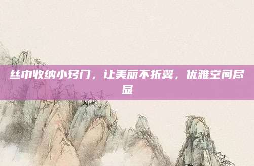 丝巾收纳小窍门，让美丽不折翼，优雅空间尽显
