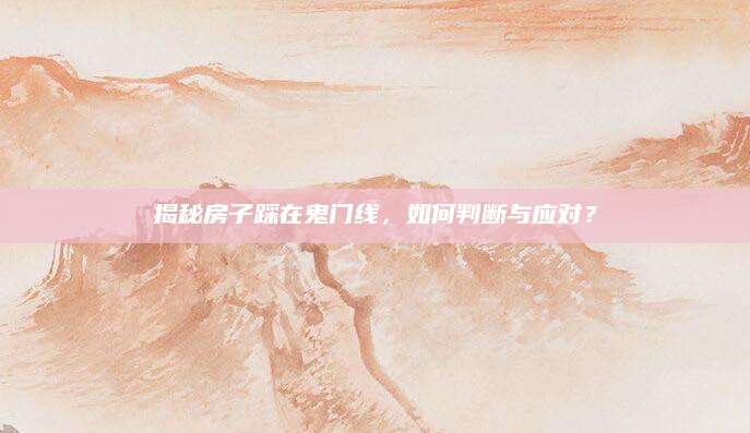 揭秘房子踩在鬼门线，如何判断与应对？