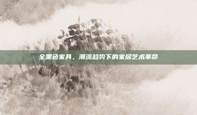 全黑色家具，潮流趋势下的家居艺术革命
