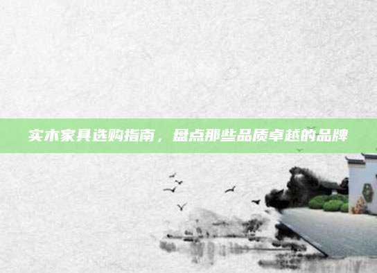 实木家具选购指南，盘点那些品质卓越的品牌