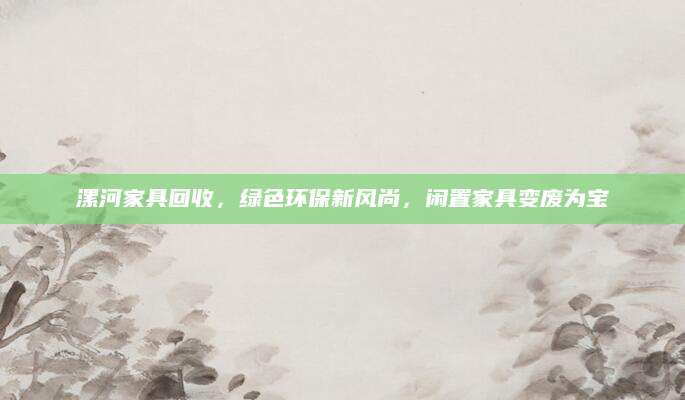 漯河家具回收，绿色环保新风尚，闲置家具变废为宝