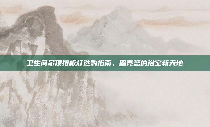 卫生间吊顶扣板灯选购指南，照亮您的浴室新天地