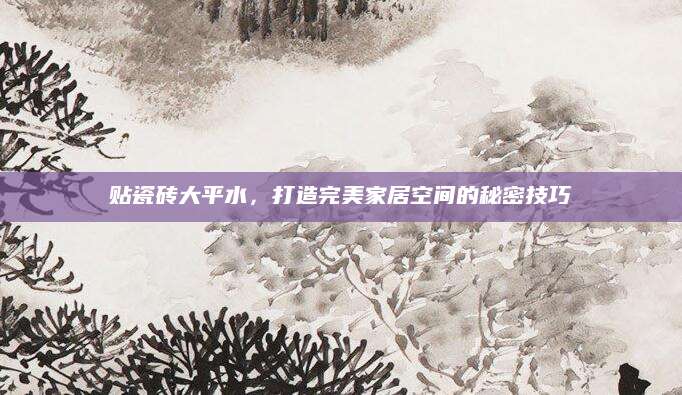 贴瓷砖大平水，打造完美家居空间的秘密技巧