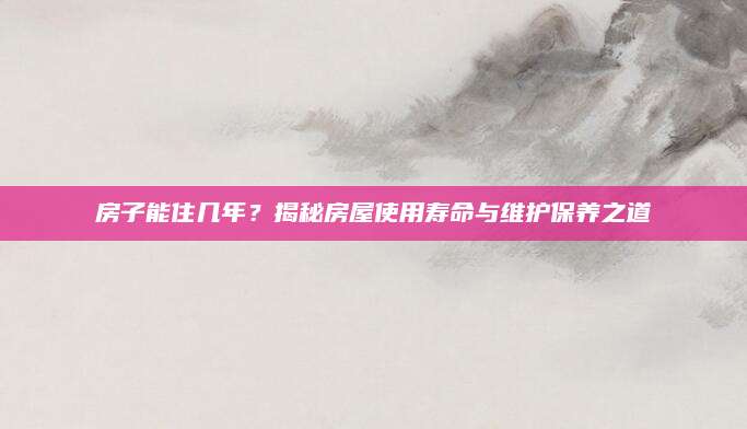 房子能住几年？揭秘房屋使用寿命与维护保养之道
