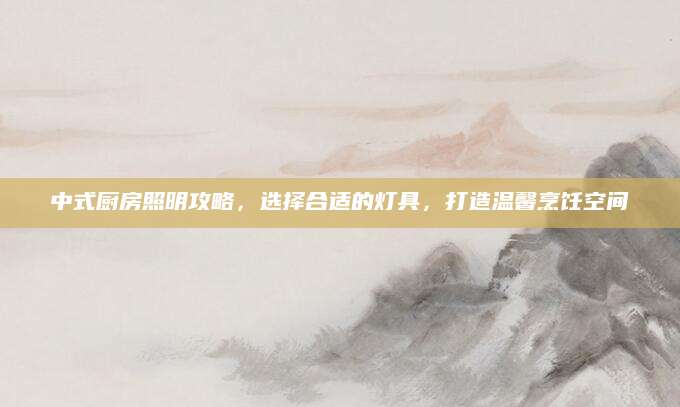 中式厨房照明攻略，选择合适的灯具，打造温馨烹饪空间