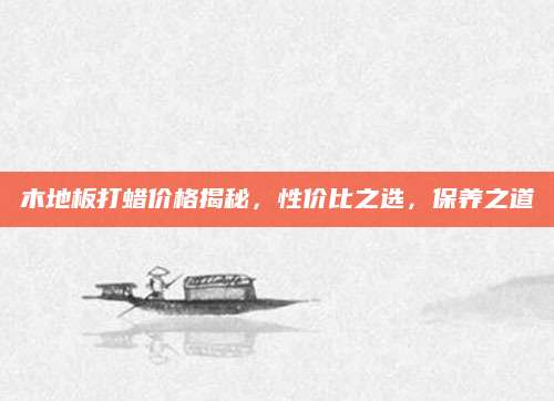 木地板打蜡价格揭秘，性价比之选，保养之道