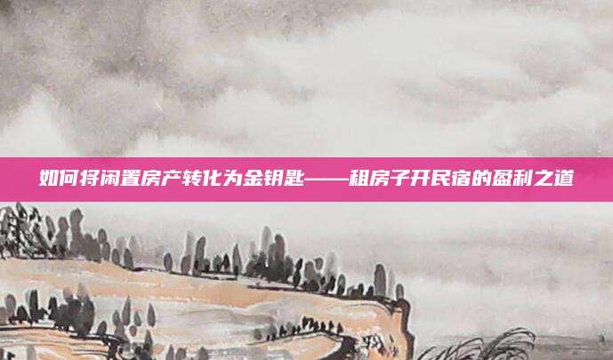 如何将闲置房产转化为金钥匙——租房子开民宿的盈利之道