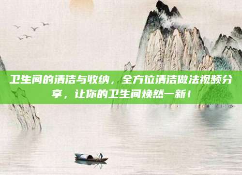 卫生间的清洁与收纳，全方位清洁做法视频分享，让你的卫生间焕然一新！
