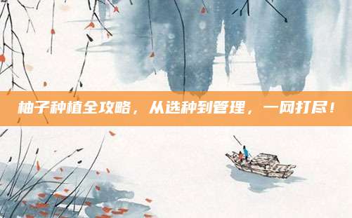 柚子种植全攻略，从选种到管理，一网打尽！