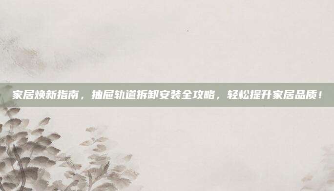 家居焕新指南，抽屉轨道拆卸安装全攻略，轻松提升家居品质！