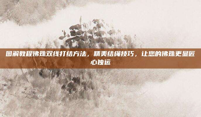 图解教程佛珠双线打结方法，精美结绳技巧，让您的佛珠更显匠心独运