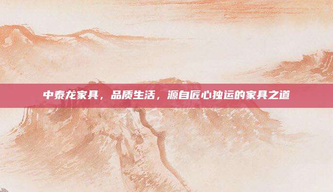 中泰龙家具，品质生活，源自匠心独运的家具之道