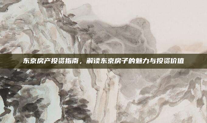 东京房产投资指南，解读东京房子的魅力与投资价值