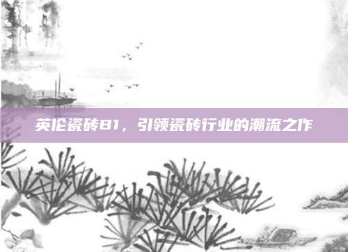英伦瓷砖B1，引领瓷砖行业的潮流之作