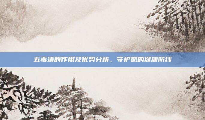 五毒清的作用及优势分析，守护您的健康防线
