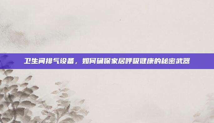 卫生间排气设备，如何确保家居呼吸健康的秘密武器