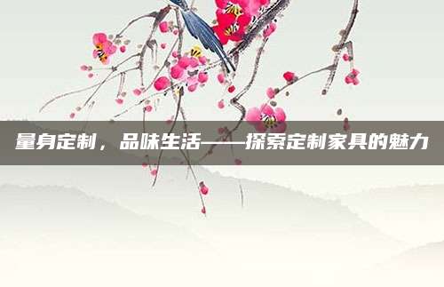 量身定制，品味生活——探索定制家具的魅力