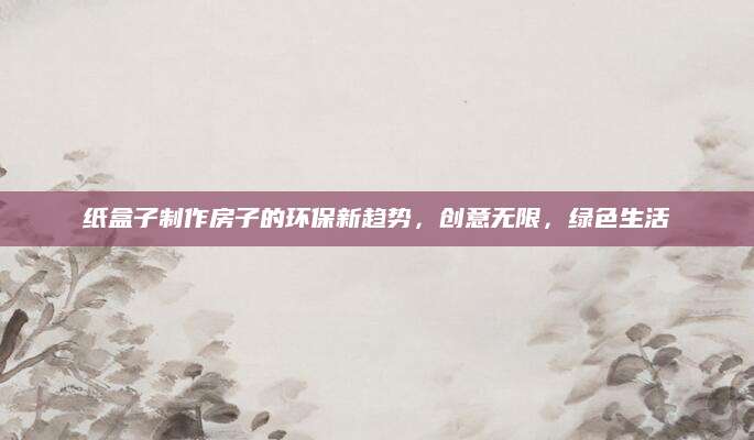 纸盒子制作房子的环保新趋势，创意无限，绿色生活