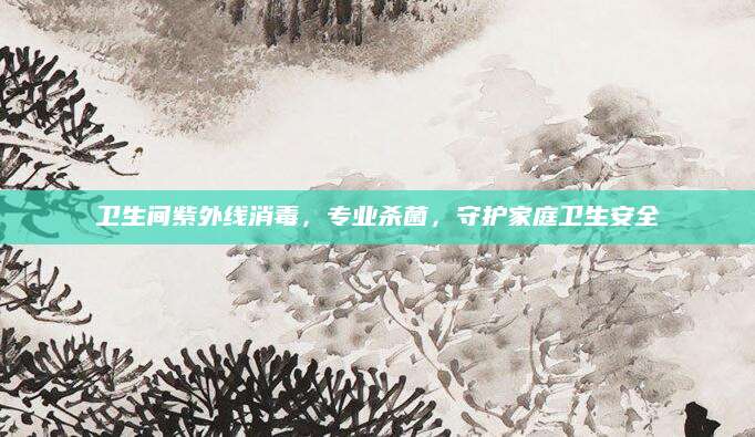 卫生间紫外线消毒，专业杀菌，守护家庭卫生安全