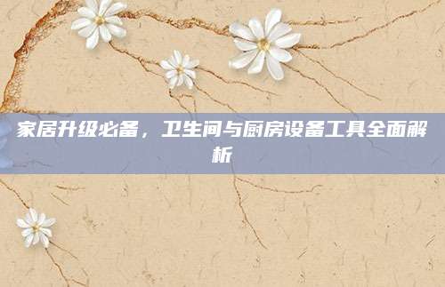 家居升级必备，卫生间与厨房设备工具全面解析