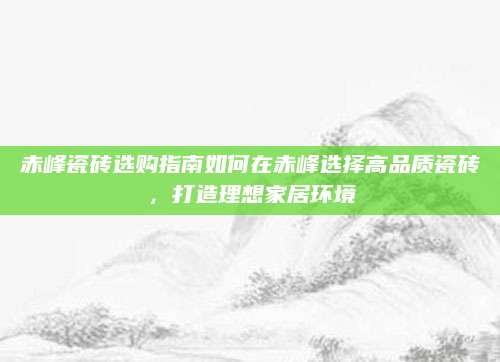 赤峰瓷砖选购指南如何在赤峰选择高品质瓷砖，打造理想家居环境