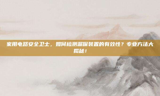 家用电路安全卫士，如何检测漏保装置的有效性？专业方法大揭秘！