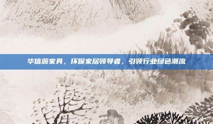 华信源家具，环保家居领导者，引领行业绿色潮流